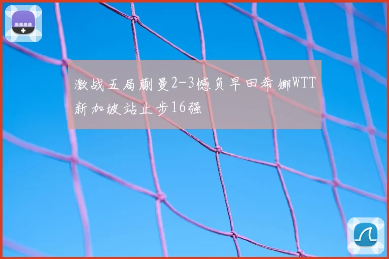 激战五局蒯曼2-3憾负早田希娜WTT新加坡站止步16强