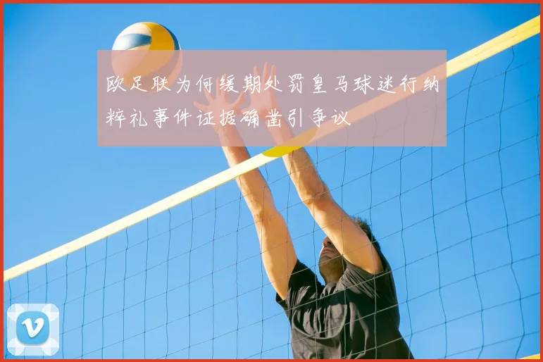 欧足联为何缓期处罚皇马球迷行纳粹礼事件证据确凿引争议