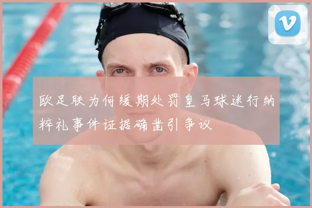 欧足联为何缓期处罚皇马球迷行纳粹礼事件证据确凿引争议