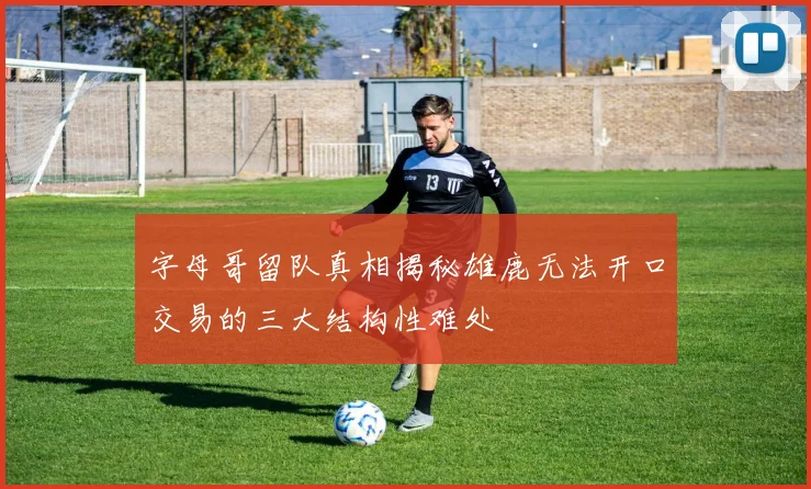 字母哥留队真相揭秘雄鹿无法开口交易的三大结构性难处