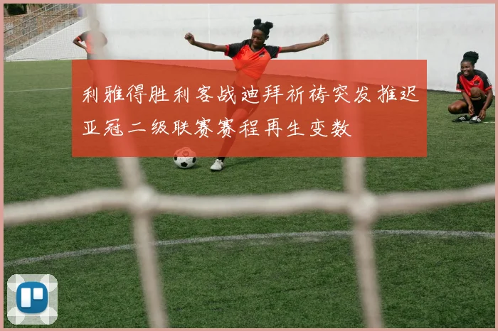 利雅得胜利客战迪拜祈祷突发推迟亚冠二级联赛赛程再生变数