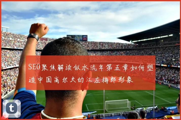 SEO聚焦解读似水流年第五章如何塑造中国高尔夫的江左梅郎形象