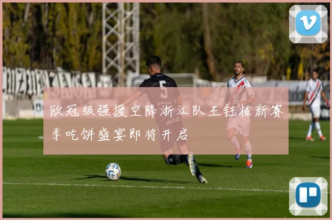 欧冠级强援空降浙江队王钰栋新赛季吃饼盛宴即将开启