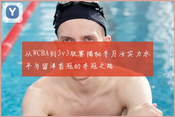 从WCBA到3v3联赛揭秘李月汝实力水平与留洋首冠的夺冠之路