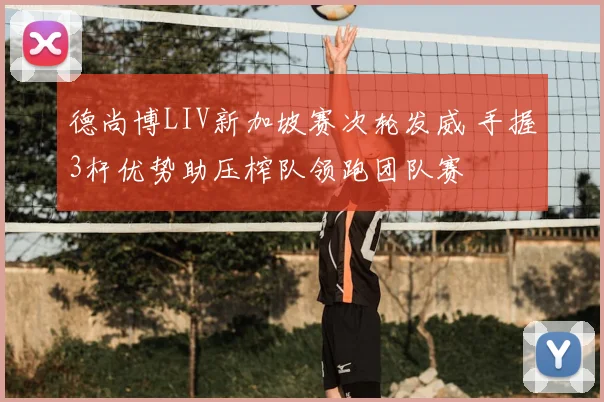 德尚博LIV新加坡赛次轮发威 手握3杆优势助压榨队领跑团队赛