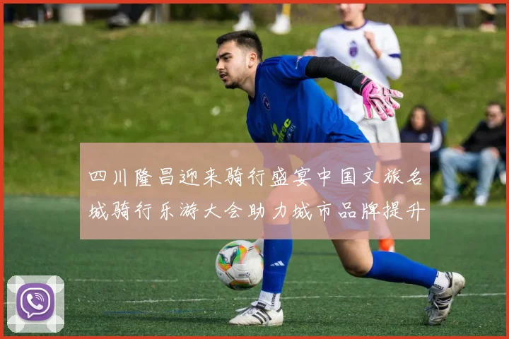 四川隆昌迎来骑行盛宴中国文旅名城骑行乐游大会助力城市品牌提升