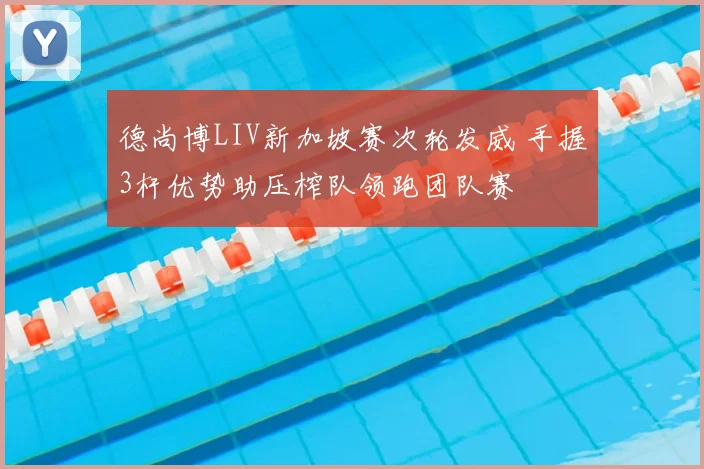 德尚博LIV新加坡赛次轮发威 手握3杆优势助压榨队领跑团队赛