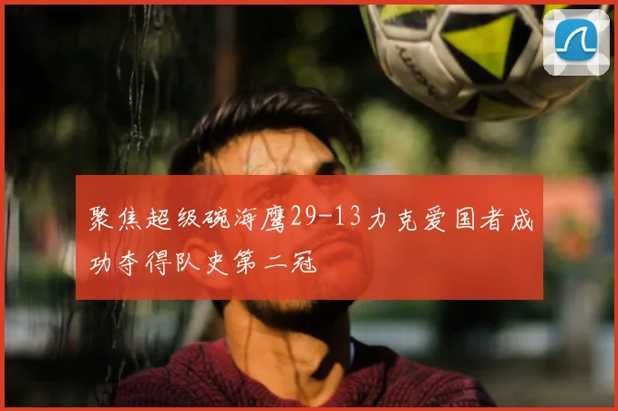 聚焦超级碗海鹰29-13力克爱国者成功夺得队史第二冠