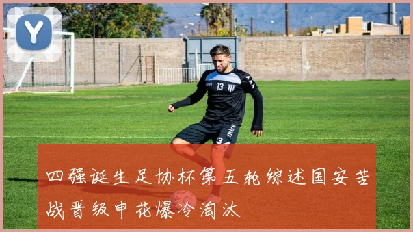 四强诞生足协杯第五轮综述国安苦战晋级申花爆冷淘汰