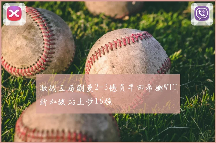 激战五局蒯曼2-3憾负早田希娜WTT新加坡站止步16强