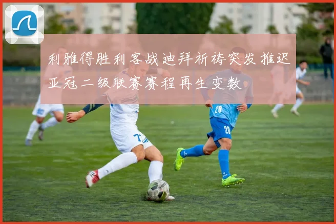 利雅得胜利客战迪拜祈祷突发推迟亚冠二级联赛赛程再生变数