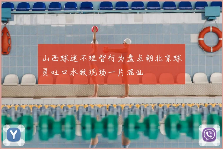 山西球迷不理智行为盘点朝北京球员吐口水致现场一片混乱