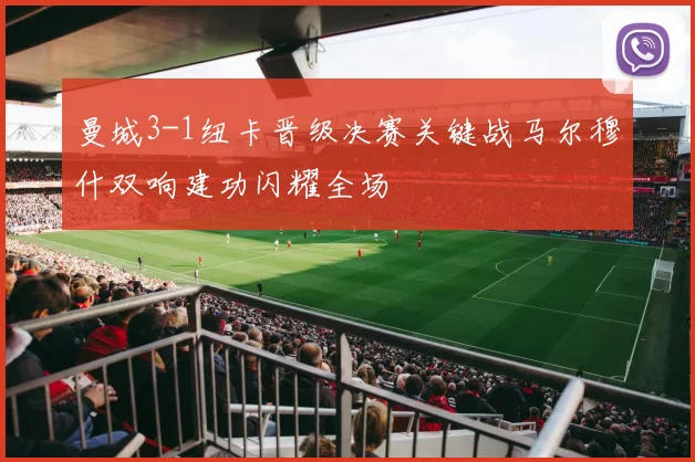 曼城3-1纽卡晋级决赛关键战马尔穆什双响建功闪耀全场