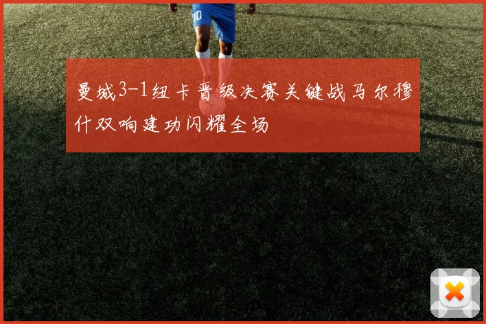 曼城3-1纽卡晋级决赛关键战马尔穆什双响建功闪耀全场