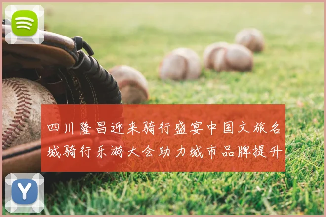 四川隆昌迎来骑行盛宴中国文旅名城骑行乐游大会助力城市品牌提升