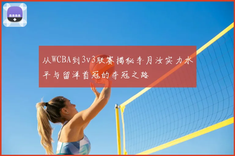 从WCBA到3v3联赛揭秘李月汝实力水平与留洋首冠的夺冠之路